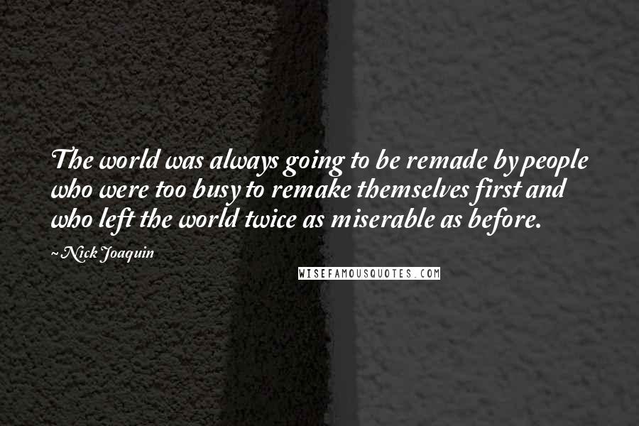 Nick Joaquin Quotes: The world was always going to be remade by people who were too busy to remake themselves first and who left the world twice as miserable as before.