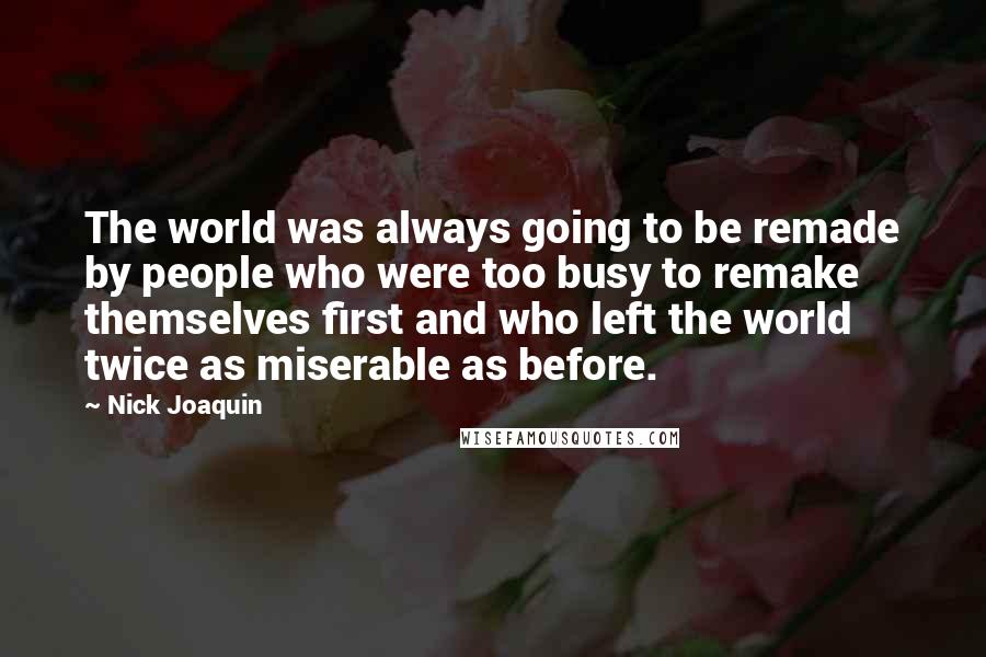 Nick Joaquin Quotes: The world was always going to be remade by people who were too busy to remake themselves first and who left the world twice as miserable as before.