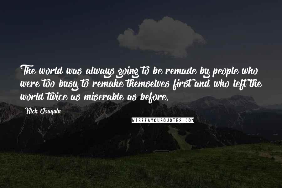 Nick Joaquin Quotes: The world was always going to be remade by people who were too busy to remake themselves first and who left the world twice as miserable as before.