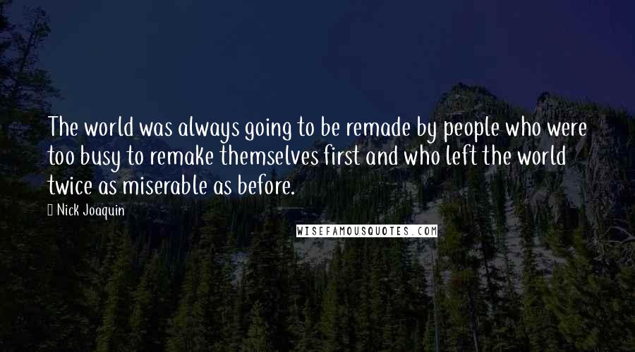 Nick Joaquin Quotes: The world was always going to be remade by people who were too busy to remake themselves first and who left the world twice as miserable as before.