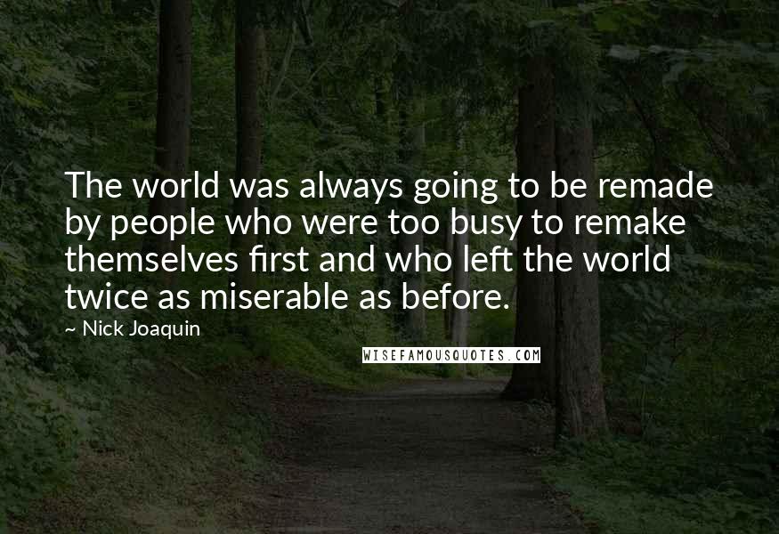 Nick Joaquin Quotes: The world was always going to be remade by people who were too busy to remake themselves first and who left the world twice as miserable as before.