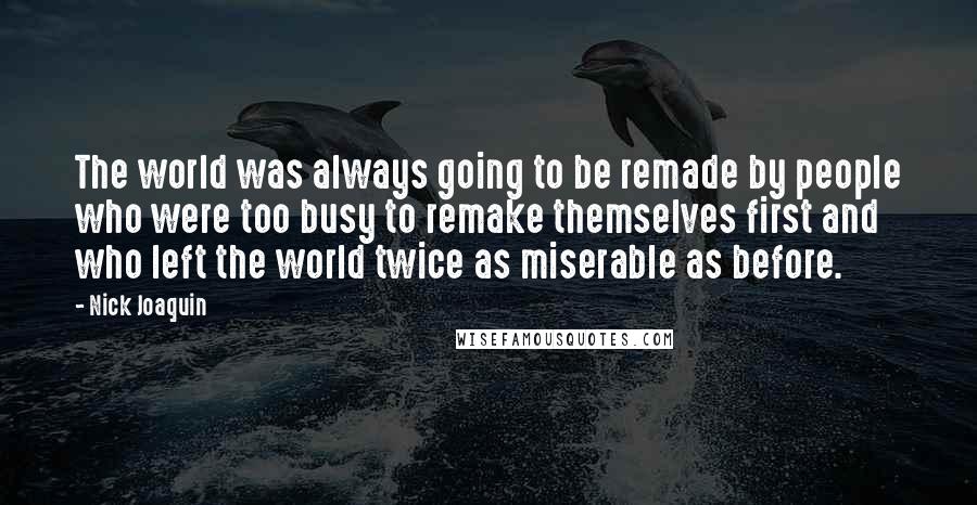 Nick Joaquin Quotes: The world was always going to be remade by people who were too busy to remake themselves first and who left the world twice as miserable as before.