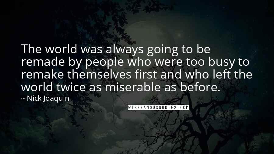 Nick Joaquin Quotes: The world was always going to be remade by people who were too busy to remake themselves first and who left the world twice as miserable as before.