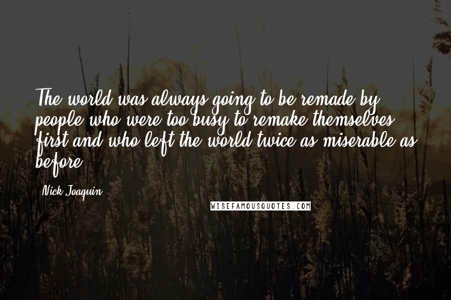 Nick Joaquin Quotes: The world was always going to be remade by people who were too busy to remake themselves first and who left the world twice as miserable as before.