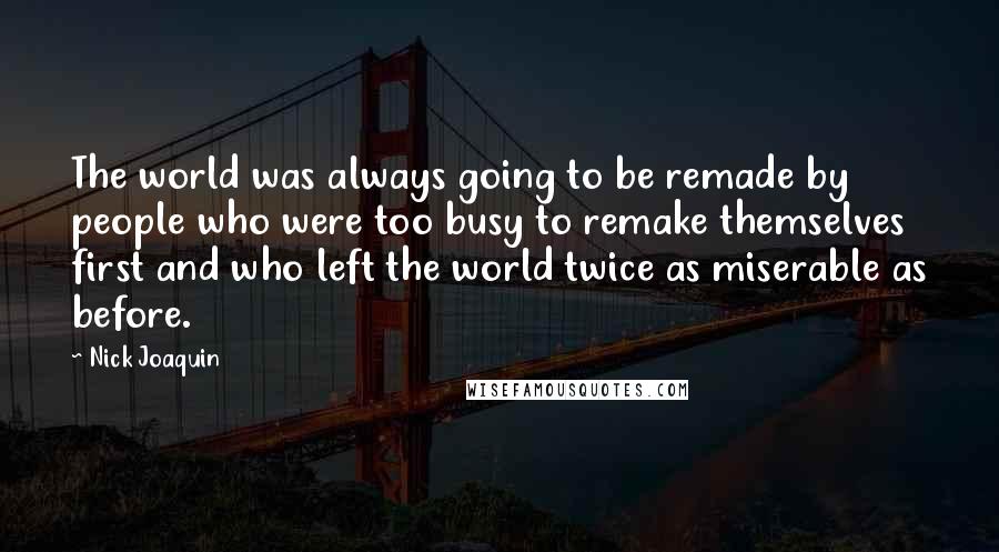 Nick Joaquin Quotes: The world was always going to be remade by people who were too busy to remake themselves first and who left the world twice as miserable as before.