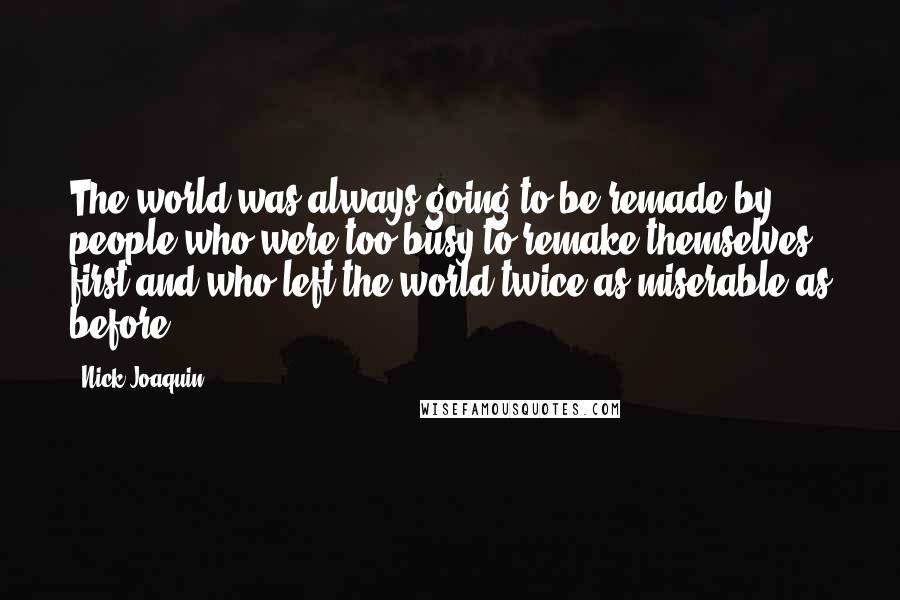 Nick Joaquin Quotes: The world was always going to be remade by people who were too busy to remake themselves first and who left the world twice as miserable as before.