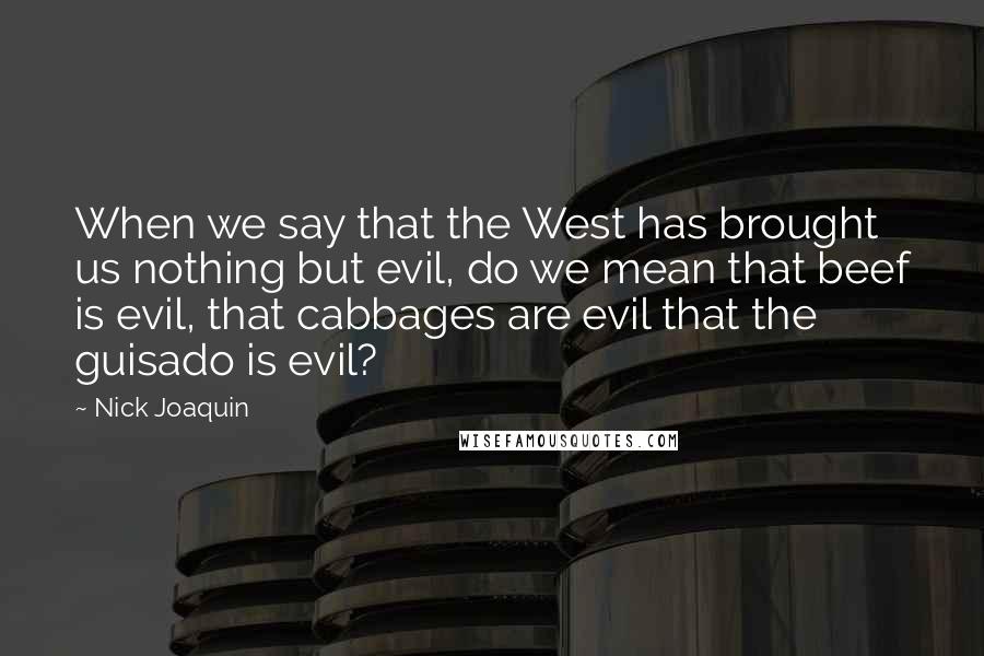 Nick Joaquin Quotes: When we say that the West has brought us nothing but evil, do we mean that beef is evil, that cabbages are evil that the guisado is evil?