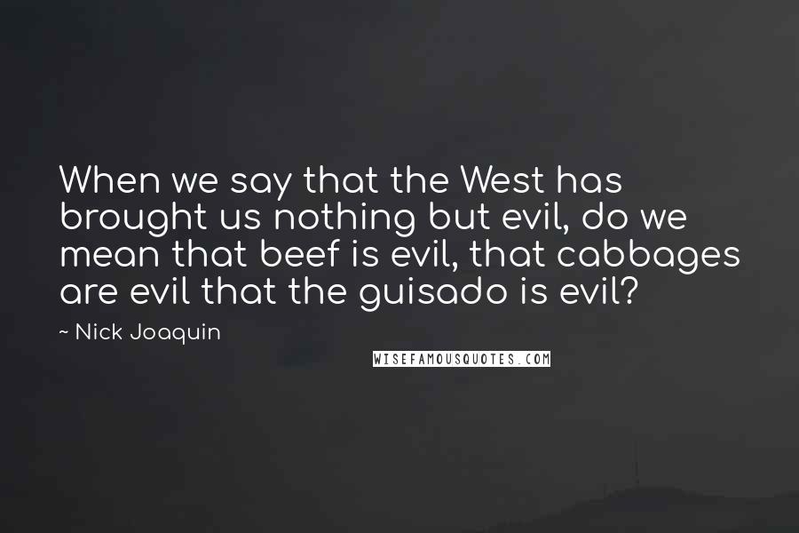 Nick Joaquin Quotes: When we say that the West has brought us nothing but evil, do we mean that beef is evil, that cabbages are evil that the guisado is evil?