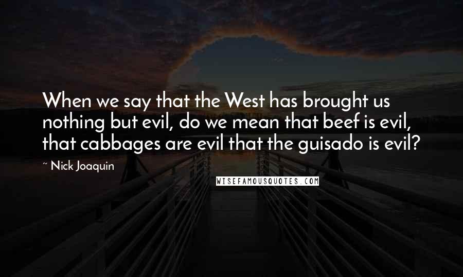 Nick Joaquin Quotes: When we say that the West has brought us nothing but evil, do we mean that beef is evil, that cabbages are evil that the guisado is evil?