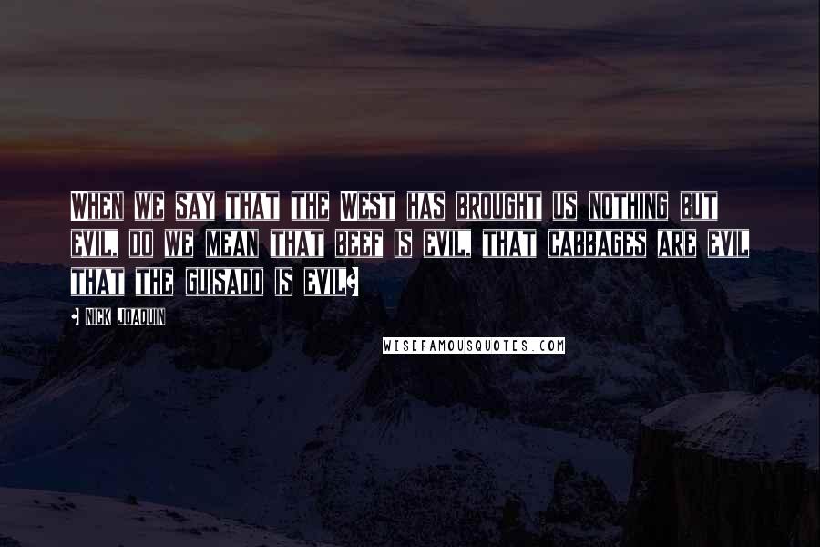 Nick Joaquin Quotes: When we say that the West has brought us nothing but evil, do we mean that beef is evil, that cabbages are evil that the guisado is evil?