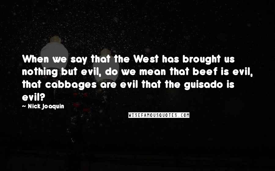 Nick Joaquin Quotes: When we say that the West has brought us nothing but evil, do we mean that beef is evil, that cabbages are evil that the guisado is evil?