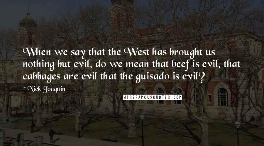 Nick Joaquin Quotes: When we say that the West has brought us nothing but evil, do we mean that beef is evil, that cabbages are evil that the guisado is evil?