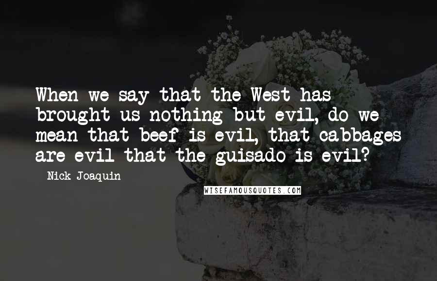 Nick Joaquin Quotes: When we say that the West has brought us nothing but evil, do we mean that beef is evil, that cabbages are evil that the guisado is evil?