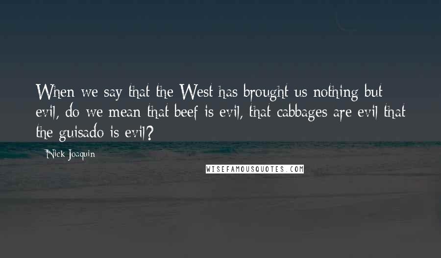 Nick Joaquin Quotes: When we say that the West has brought us nothing but evil, do we mean that beef is evil, that cabbages are evil that the guisado is evil?