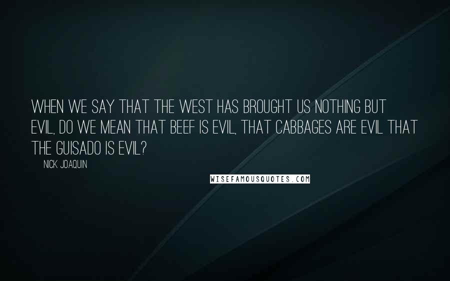 Nick Joaquin Quotes: When we say that the West has brought us nothing but evil, do we mean that beef is evil, that cabbages are evil that the guisado is evil?