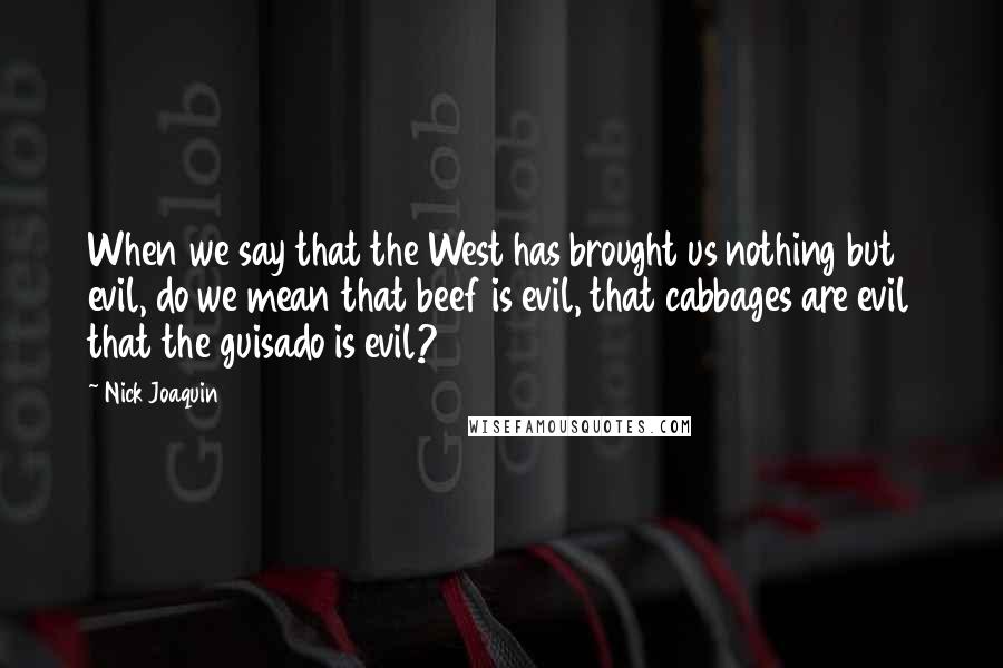 Nick Joaquin Quotes: When we say that the West has brought us nothing but evil, do we mean that beef is evil, that cabbages are evil that the guisado is evil?