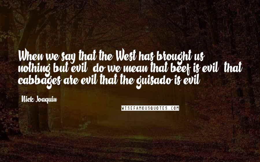 Nick Joaquin Quotes: When we say that the West has brought us nothing but evil, do we mean that beef is evil, that cabbages are evil that the guisado is evil?