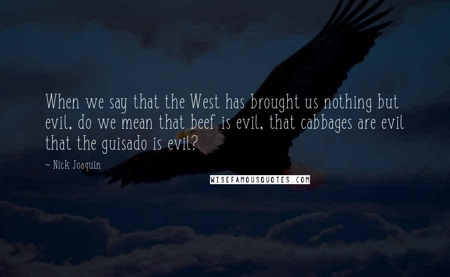 Nick Joaquin Quotes: When we say that the West has brought us nothing but evil, do we mean that beef is evil, that cabbages are evil that the guisado is evil?