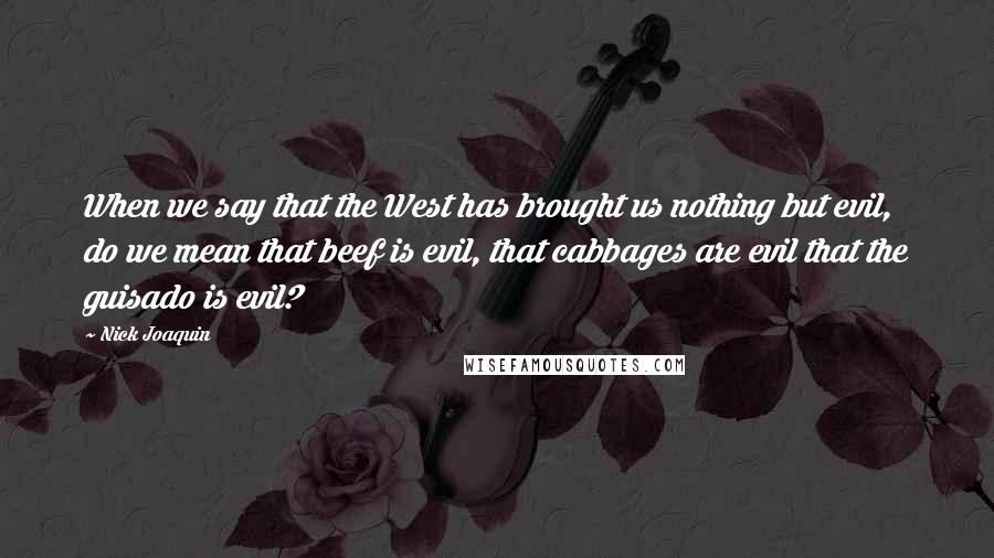 Nick Joaquin Quotes: When we say that the West has brought us nothing but evil, do we mean that beef is evil, that cabbages are evil that the guisado is evil?