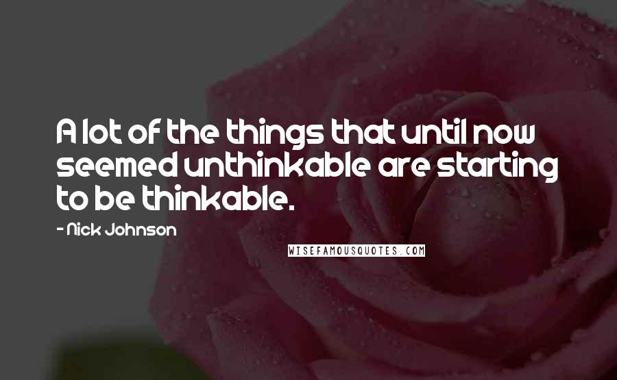 Nick Johnson Quotes: A lot of the things that until now seemed unthinkable are starting to be thinkable.