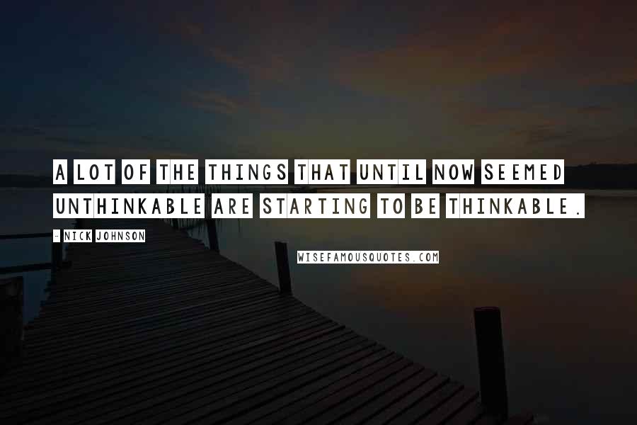 Nick Johnson Quotes: A lot of the things that until now seemed unthinkable are starting to be thinkable.