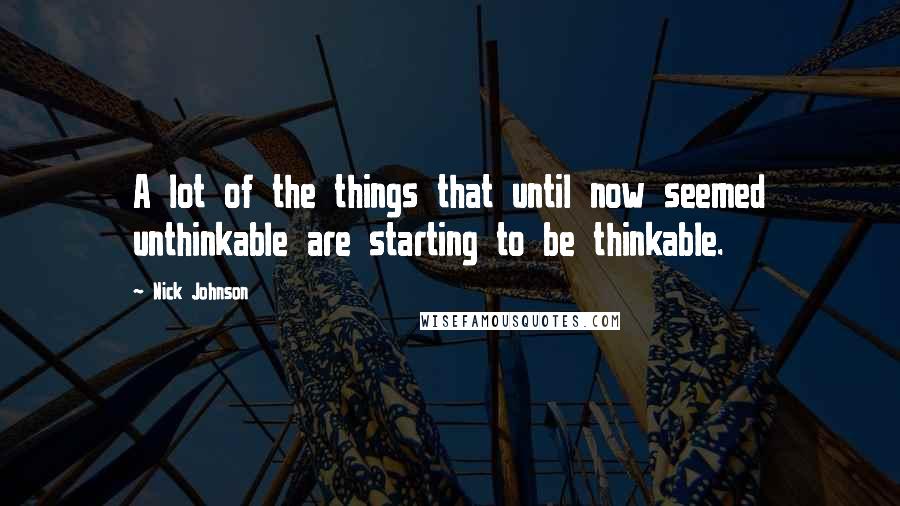 Nick Johnson Quotes: A lot of the things that until now seemed unthinkable are starting to be thinkable.