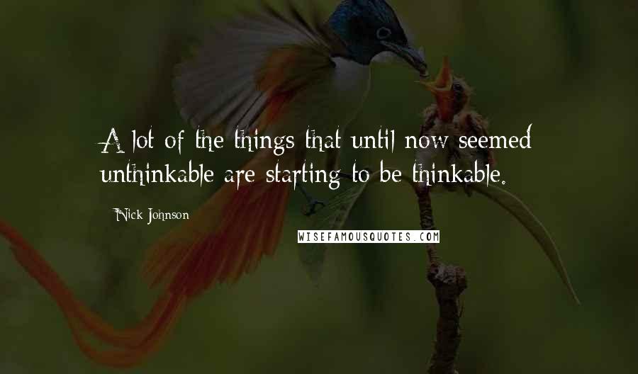 Nick Johnson Quotes: A lot of the things that until now seemed unthinkable are starting to be thinkable.