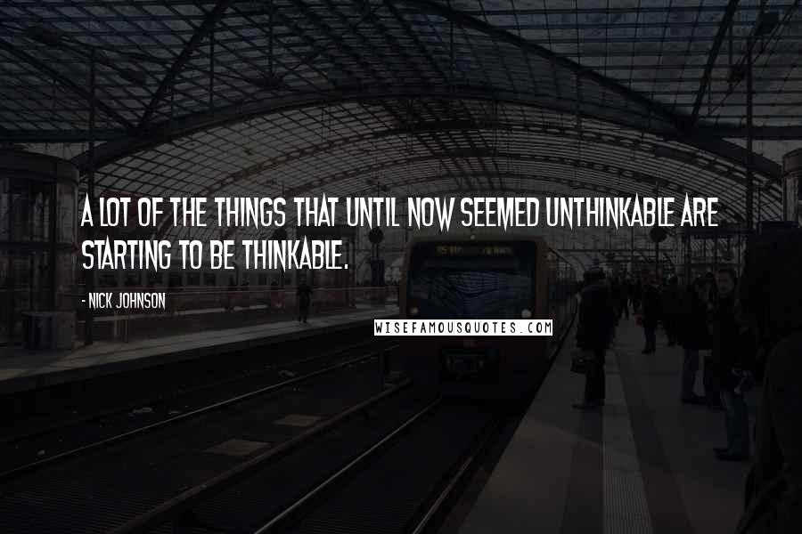 Nick Johnson Quotes: A lot of the things that until now seemed unthinkable are starting to be thinkable.