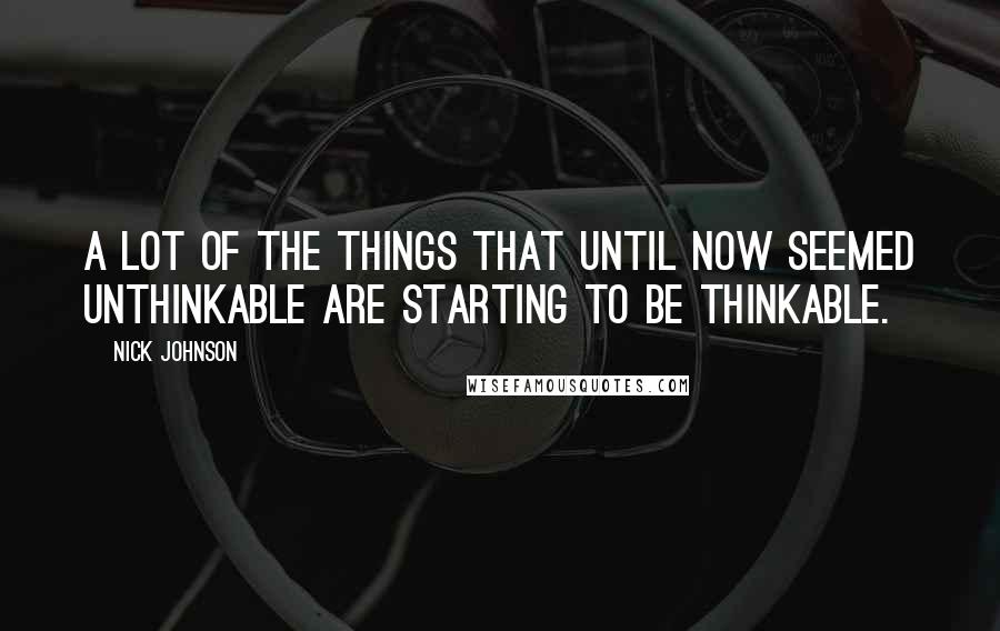 Nick Johnson Quotes: A lot of the things that until now seemed unthinkable are starting to be thinkable.