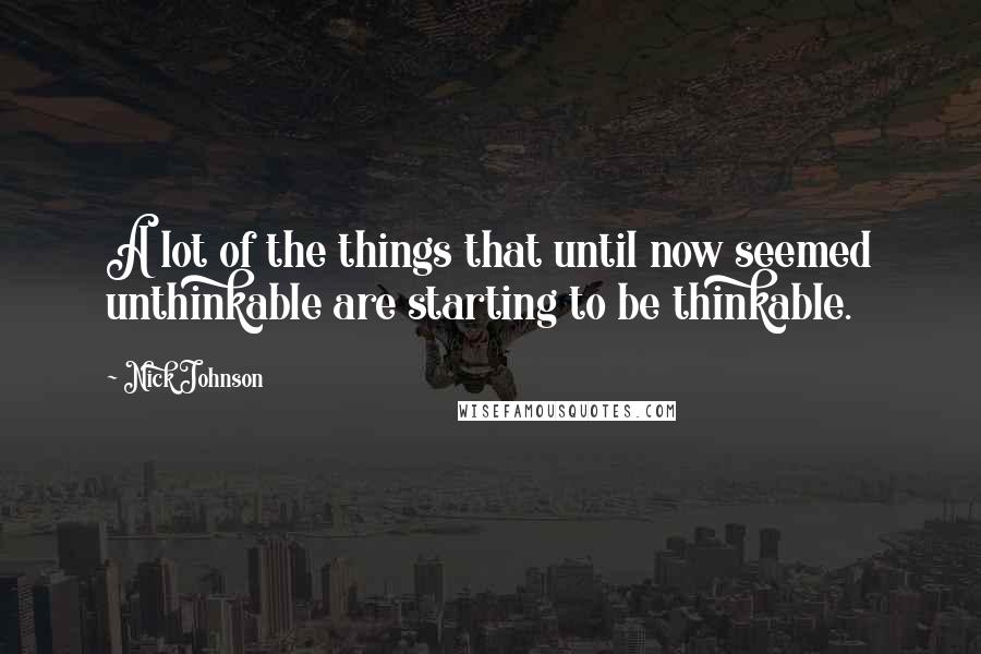 Nick Johnson Quotes: A lot of the things that until now seemed unthinkable are starting to be thinkable.