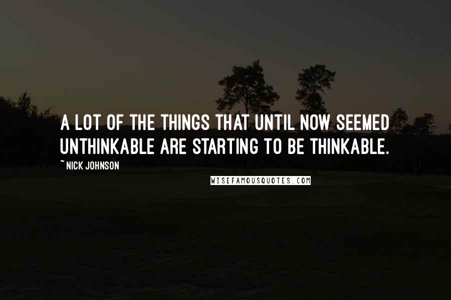 Nick Johnson Quotes: A lot of the things that until now seemed unthinkable are starting to be thinkable.