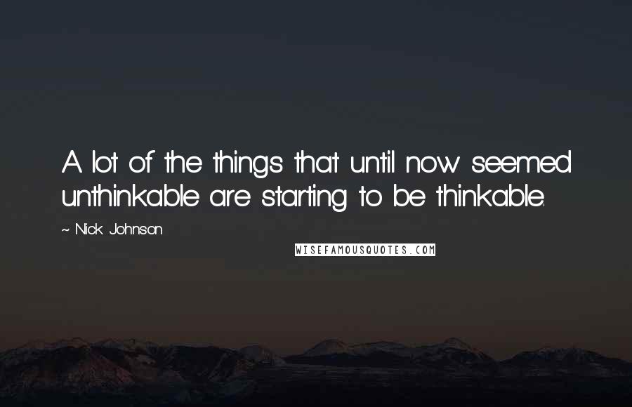 Nick Johnson Quotes: A lot of the things that until now seemed unthinkable are starting to be thinkable.