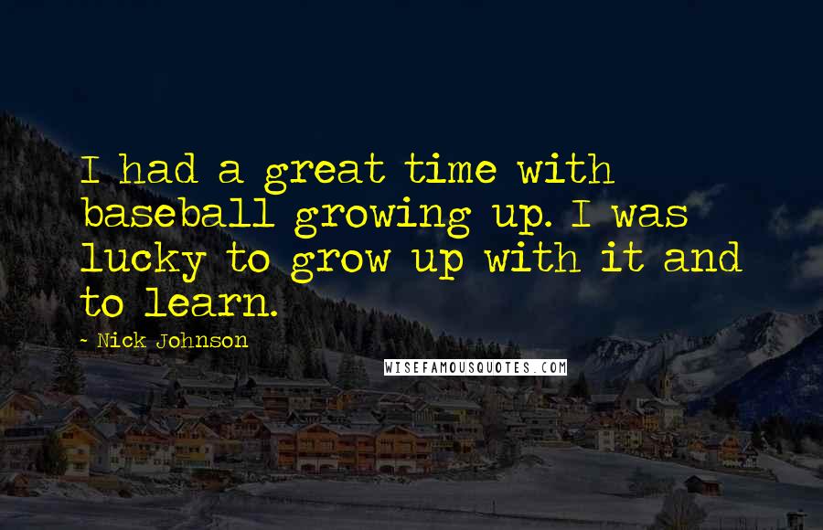 Nick Johnson Quotes: I had a great time with baseball growing up. I was lucky to grow up with it and to learn.