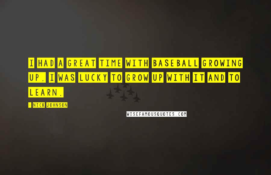 Nick Johnson Quotes: I had a great time with baseball growing up. I was lucky to grow up with it and to learn.