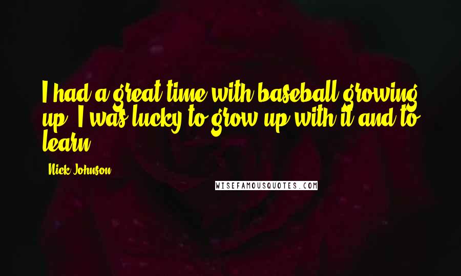 Nick Johnson Quotes: I had a great time with baseball growing up. I was lucky to grow up with it and to learn.