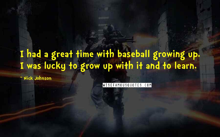 Nick Johnson Quotes: I had a great time with baseball growing up. I was lucky to grow up with it and to learn.