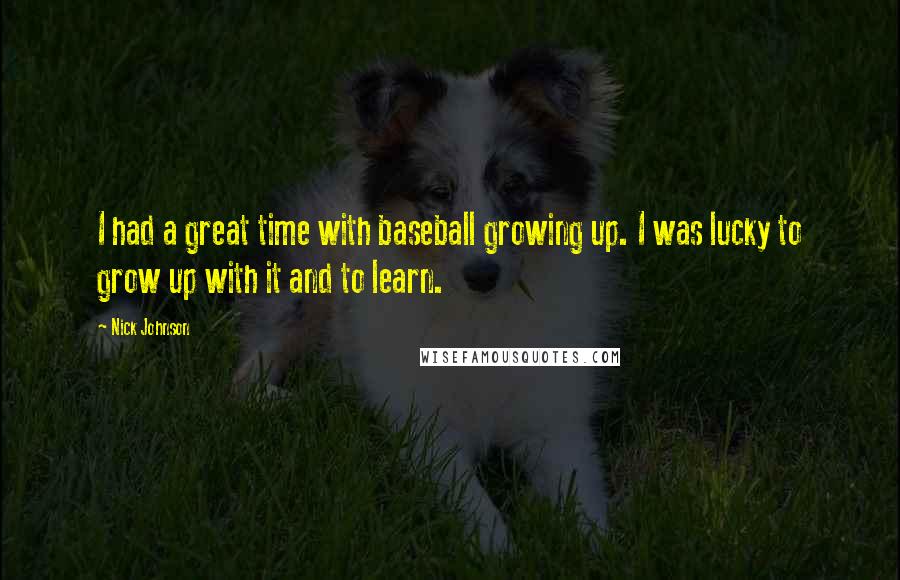 Nick Johnson Quotes: I had a great time with baseball growing up. I was lucky to grow up with it and to learn.