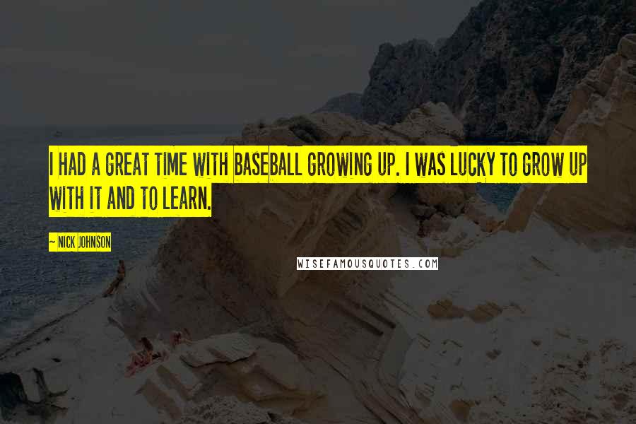 Nick Johnson Quotes: I had a great time with baseball growing up. I was lucky to grow up with it and to learn.