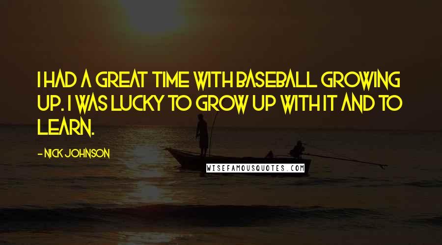 Nick Johnson Quotes: I had a great time with baseball growing up. I was lucky to grow up with it and to learn.