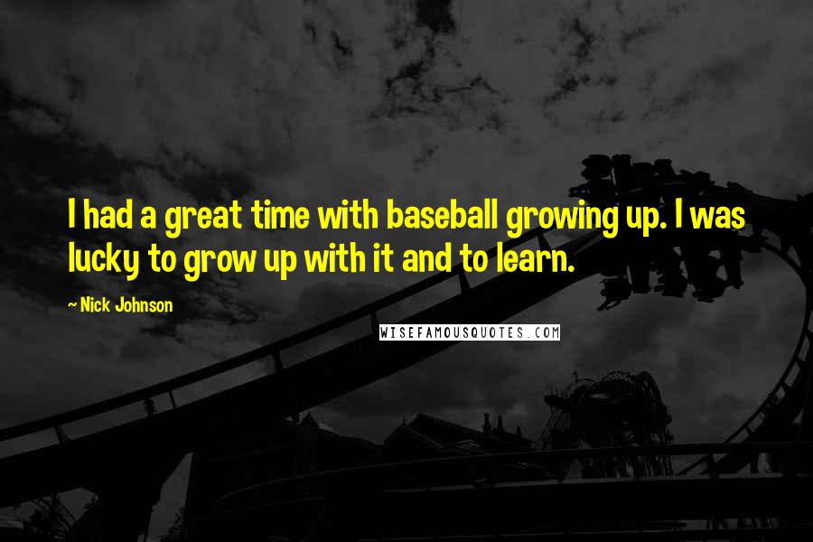 Nick Johnson Quotes: I had a great time with baseball growing up. I was lucky to grow up with it and to learn.