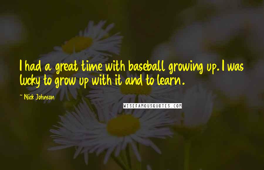 Nick Johnson Quotes: I had a great time with baseball growing up. I was lucky to grow up with it and to learn.