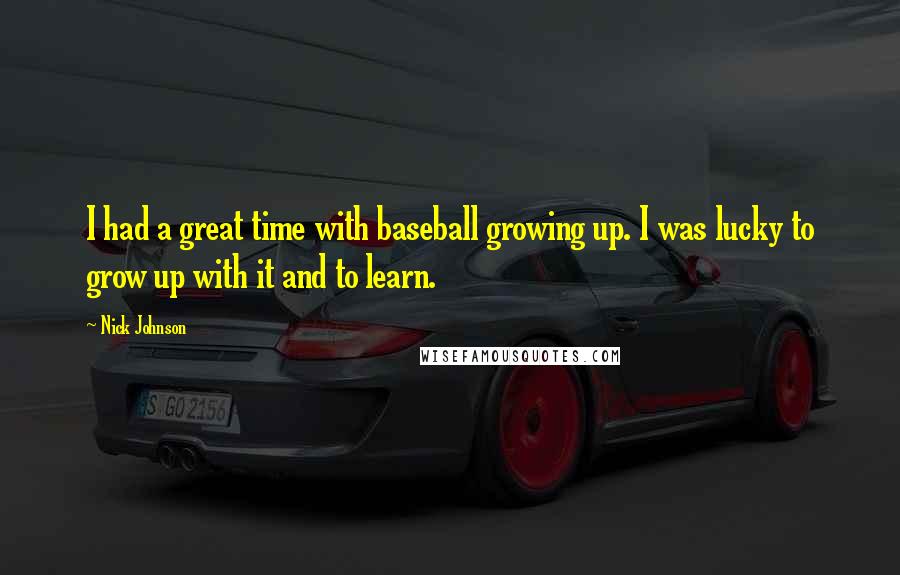 Nick Johnson Quotes: I had a great time with baseball growing up. I was lucky to grow up with it and to learn.