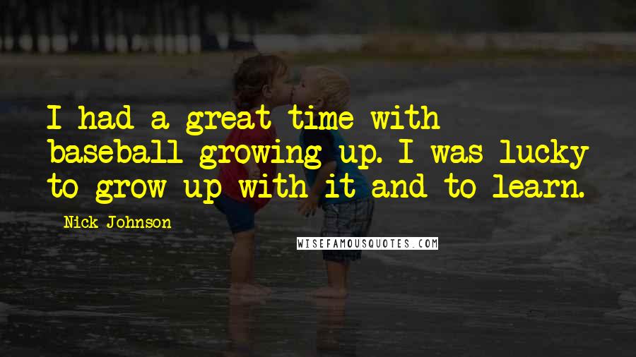 Nick Johnson Quotes: I had a great time with baseball growing up. I was lucky to grow up with it and to learn.