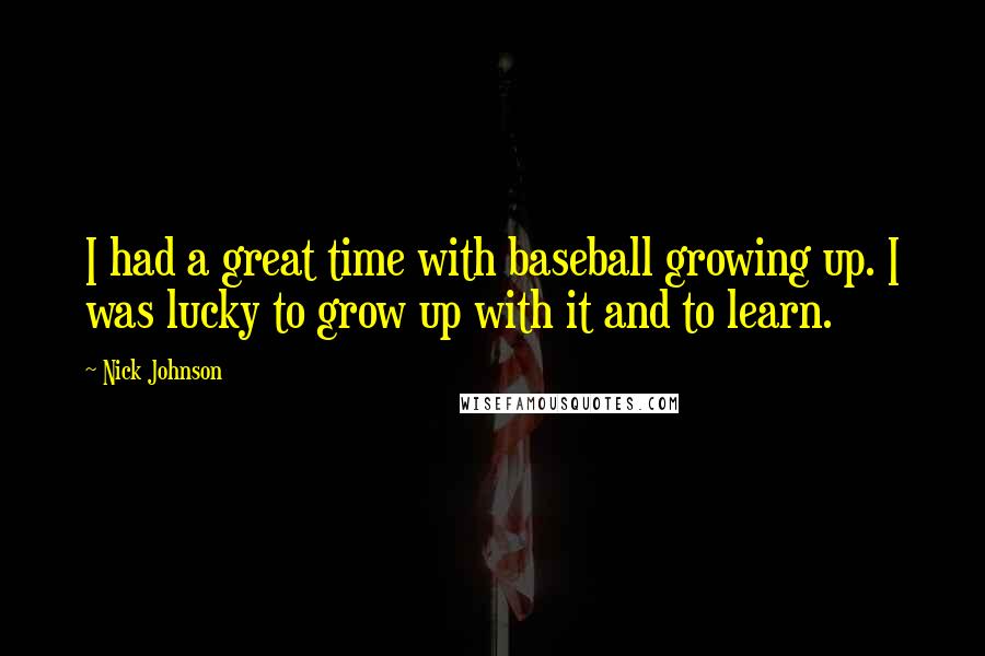 Nick Johnson Quotes: I had a great time with baseball growing up. I was lucky to grow up with it and to learn.