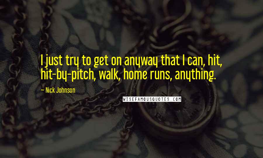 Nick Johnson Quotes: I just try to get on anyway that I can, hit, hit-by-pitch, walk, home runs, anything.