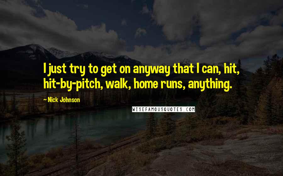 Nick Johnson Quotes: I just try to get on anyway that I can, hit, hit-by-pitch, walk, home runs, anything.