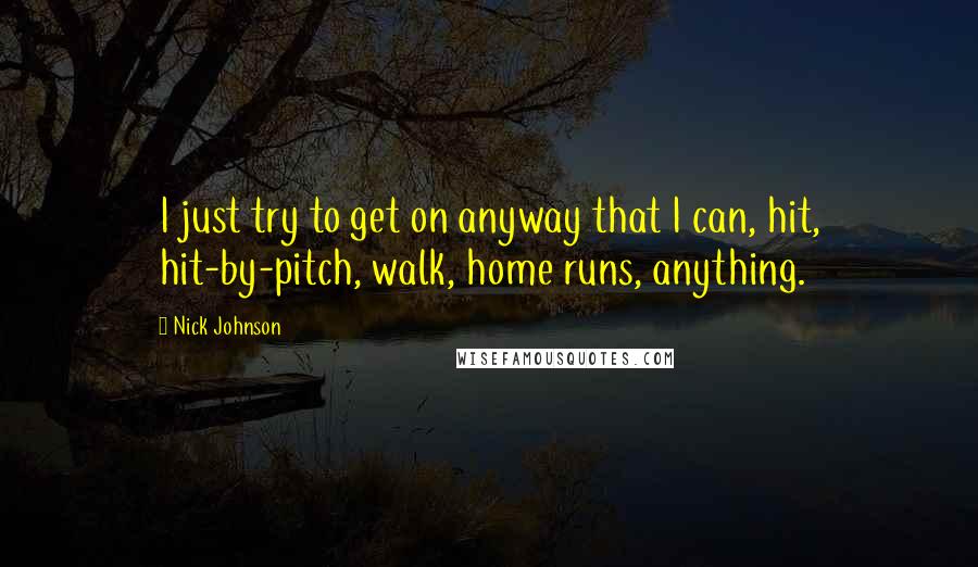 Nick Johnson Quotes: I just try to get on anyway that I can, hit, hit-by-pitch, walk, home runs, anything.