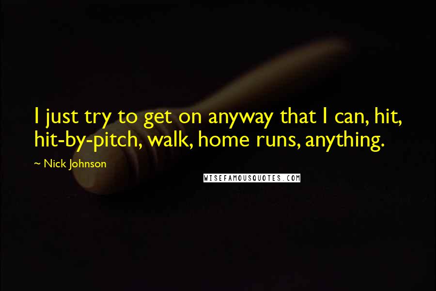 Nick Johnson Quotes: I just try to get on anyway that I can, hit, hit-by-pitch, walk, home runs, anything.