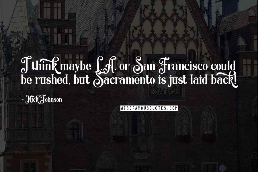 Nick Johnson Quotes: I think maybe L.A. or San Francisco could be rushed, but Sacramento is just laid back!