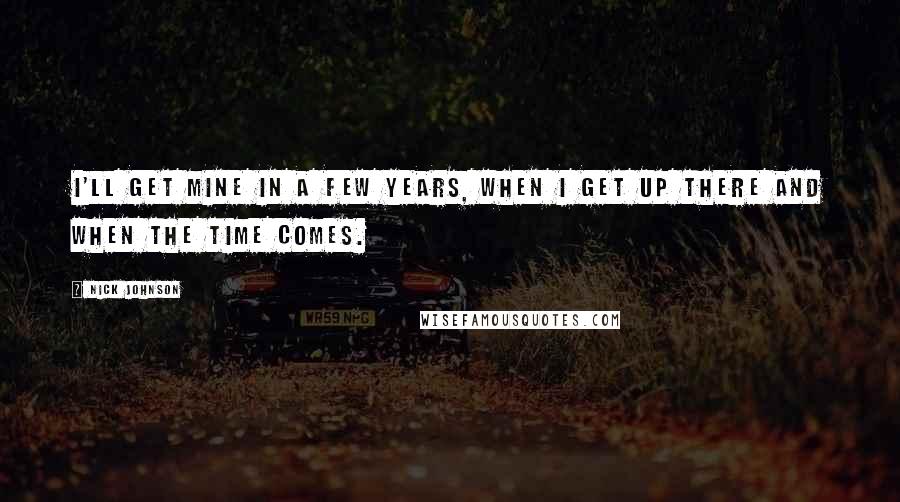 Nick Johnson Quotes: I'll get mine in a few years, when I get up there and when the time comes.